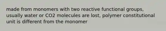 made from monomers with two reactive functional groups, usually water or CO2 molecules are lost, polymer constitutional unit is different from the monomer