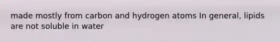 made mostly from carbon and hydrogen atoms In general, lipids are not soluble in water