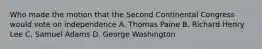 Who made the motion that the Second Continental Congress would vote on independence A. Thomas Paine B. Richard Henry Lee C. Samuel Adams D. George Washington