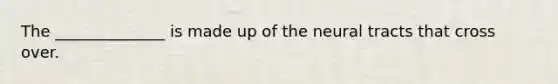 The ______________ is made up of the neural tracts that cross over.