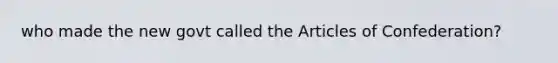 who made the new govt called <a href='https://www.questionai.com/knowledge/k5NDraRCFC-the-articles-of-confederation' class='anchor-knowledge'>the articles of confederation</a>?