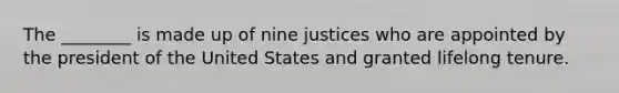 The ________ is made up of nine justices who are appointed by the president of the United States and granted lifelong tenure.