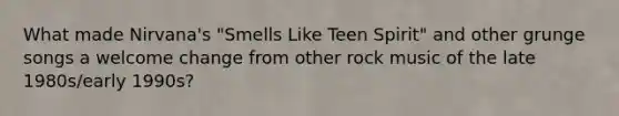 What made Nirvana's "Smells Like Teen Spirit" and other grunge songs a welcome change from other rock music of the late 1980s/early 1990s?