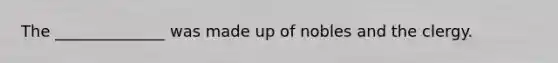 The ______________ was made up of nobles and the clergy.