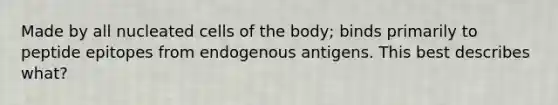 Made by all nucleated cells of the body; binds primarily to peptide epitopes from endogenous antigens. This best describes what?