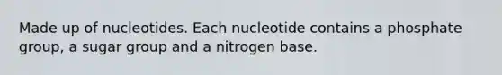 Made up of nucleotides. Each nucleotide contains a phosphate group, a sugar group and a nitrogen base.