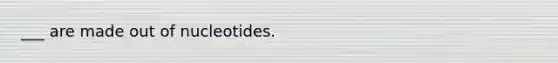 ___ are made out of nucleotides.