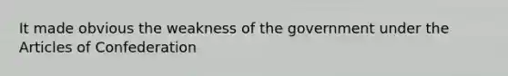 It made obvious the weakness of the government under the Articles of Confederation