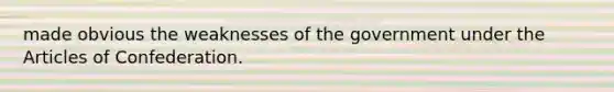 made obvious the weaknesses of the government under the Articles of Confederation.