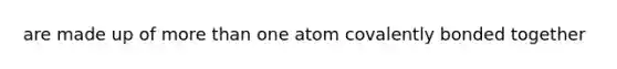 are made up of more than one atom covalently bonded together