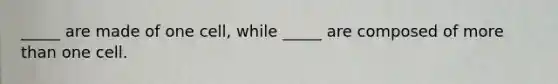 _____ are made of one cell, while _____ are composed of more than one cell.