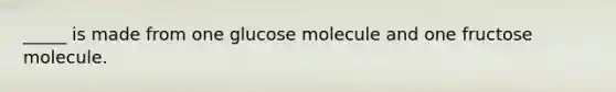 _____ is made from one glucose molecule and one fructose molecule.