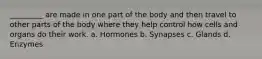 _________ are made in one part of the body and then travel to other parts of the body where they help control how cells and organs do their work. a. Hormones b. Synapses c. Glands d. Enzymes