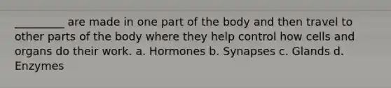 _________ are made in one part of the body and then travel to other parts of the body where they help control how cells and organs do their work. a. Hormones b. Synapses c. Glands d. Enzymes