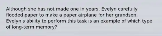 Although she has not made one in years, Evelyn carefully flooded paper to make a paper airplane for her grandson. Evelyn's ability to perform this task is an example of which type of long-term memory?