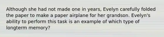 Although she had not made one in years, Evelyn carefully folded the paper to make a paper airplane for her grandson. Evelyn's ability to perform this task is an example of which type of longterm memory?