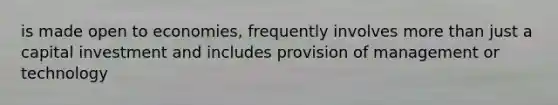 is made open to economies, frequently involves more than just a capital investment and includes provision of management or technology