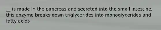 __ is made in the pancreas and secreted into the small intestine, this enzyme breaks down triglycerides into monoglycerides and fatty acids