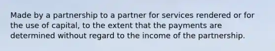 Made by a partnership to a partner for services rendered or for the use of capital, to the extent that the payments are determined without regard to the income of the partnership.