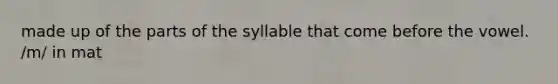 made up of the parts of the syllable that come before the vowel. /m/ in mat