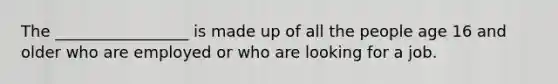 The _________________ is made up of all the people age 16 and older who are employed or who are looking for a job.