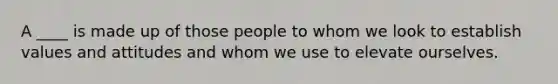 A ____ is made up of those people to whom we look to establish values and attitudes and whom we use to elevate ourselves.