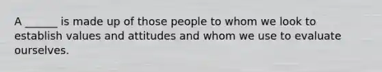 A ______ is made up of those people to whom we look to establish values and attitudes and whom we use to evaluate ourselves.