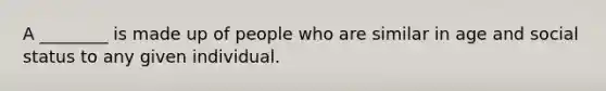 A ________ is made up of people who are similar in age and social status to any given individual.