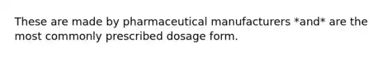 These are made by pharmaceutical manufacturers *and* are the most commonly prescribed dosage form.