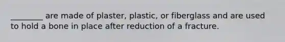 ________ are made of plaster, plastic, or fiberglass and are used to hold a bone in place after reduction of a fracture.