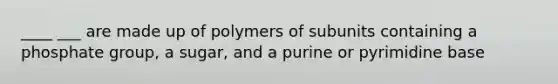 ____ ___ are made up of polymers of subunits containing a phosphate group, a sugar, and a purine or pyrimidine base