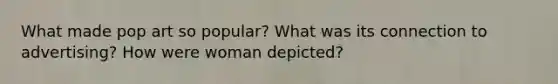What made pop art so popular? What was its connection to advertising? How were woman depicted?