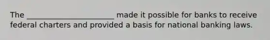 The _______________________ made it possible for banks to receive federal charters and provided a basis for national banking laws.