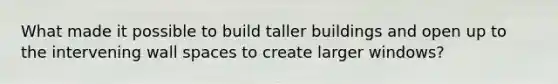 What made it possible to build taller buildings and open up to the intervening wall spaces to create larger windows?