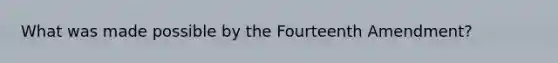 What was made possible by the Fourteenth Amendment?