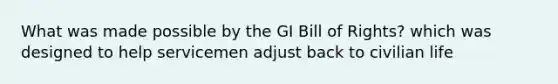 What was made possible by the GI Bill of Rights? which was designed to help servicemen adjust back to civilian life