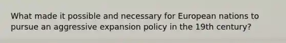 What made it possible and necessary for European nations to pursue an aggressive expansion policy in the 19th century?