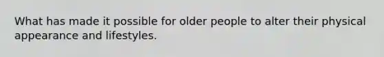 What has made it possible for older people to alter their physical appearance and lifestyles.