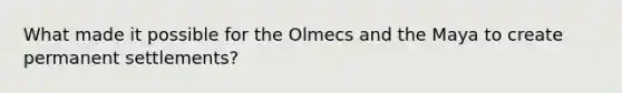 What made it possible for the Olmecs and the Maya to create permanent settlements?