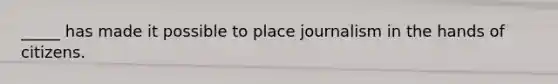 _____ has made it possible to place journalism in the hands of citizens.