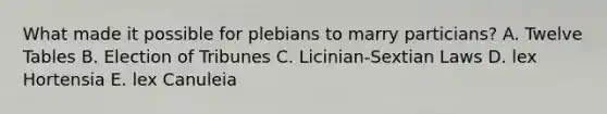 What made it possible for plebians to marry particians? A. Twelve Tables B. Election of Tribunes C. Licinian-Sextian Laws D. lex Hortensia E. lex Canuleia