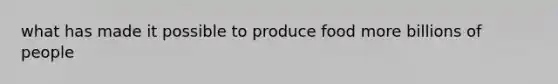 what has made it possible to produce food more billions of people