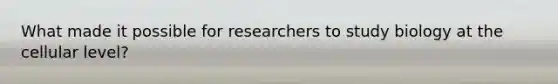 What made it possible for researchers to study biology at the cellular level?