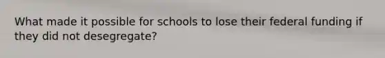 What made it possible for schools to lose their federal funding if they did not desegregate?