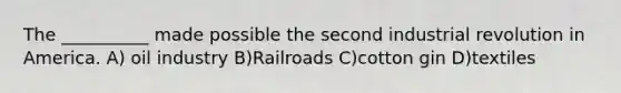 The __________ made possible the second industrial revolution in America. A) oil industry B)Railroads C)cotton gin D)textiles