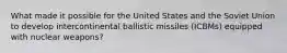 What made it possible for the United States and the Soviet Union to develop intercontinental ballistic missiles (ICBMs) equipped with nuclear weapons?