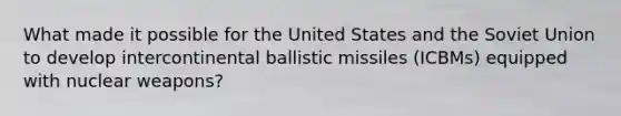 What made it possible for the United States and the Soviet Union to develop intercontinental ballistic missiles (ICBMs) equipped with nuclear weapons?