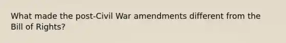 What made the post-Civil War amendments different from the Bill of Rights?