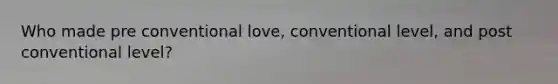 Who made pre conventional love, conventional level, and post conventional level?