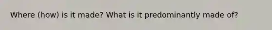 Where (how) is it made? What is it predominantly made of?